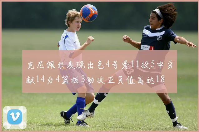 克尼佩尔表现出色4号秀11投5中贡献14分4篮板3助攻正负值高达18