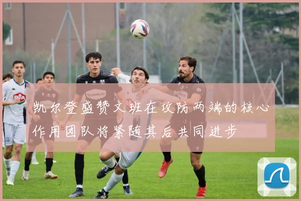 凯尔登盛赞文班在攻防两端的核心作用团队将紧随其后共同进步