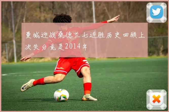 曼城迎战桑德兰七连胜历史回顾上次失分竟是2014年