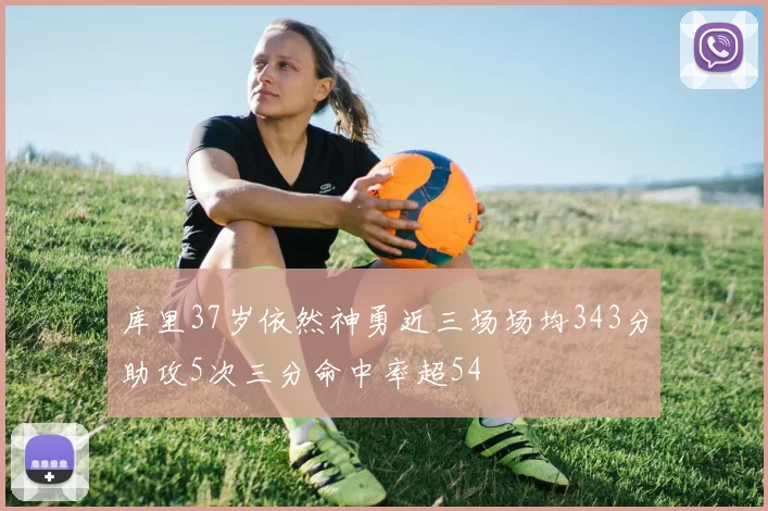 库里37岁依然神勇近三场场均343分助攻5次三分命中率超54