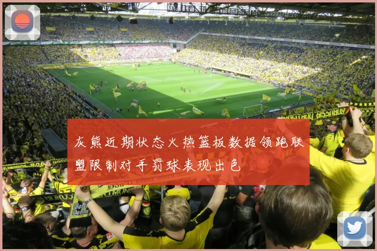 灰熊近期状态火热篮板数据领跑联盟限制对手罚球表现出色