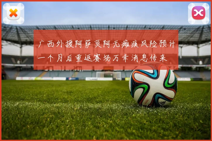广西外援阿萨莫阿无瘫痪风险预计一个月后重返赛场万幸消息传来