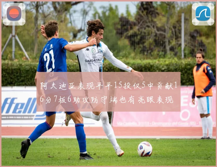 阿夫迪亚表现平平15投仅5中贡献16分7板6助攻防守端也有亮眼表现