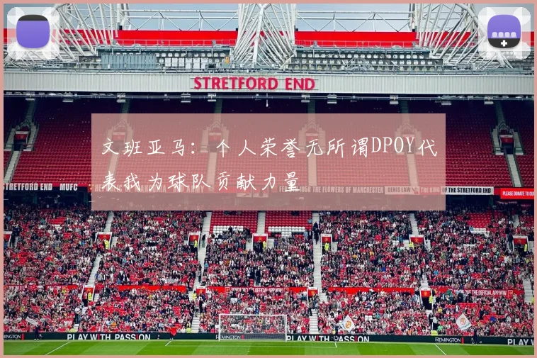 文班亚马：个人荣誉无所谓DPOY代表我为球队贡献力量