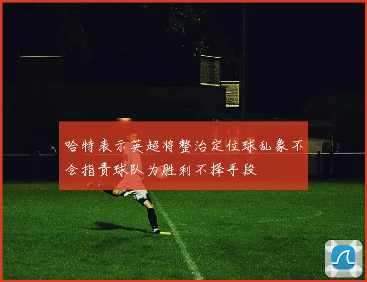 哈特表示英超将整治定位球乱象不会指责球队为胜利不择手段