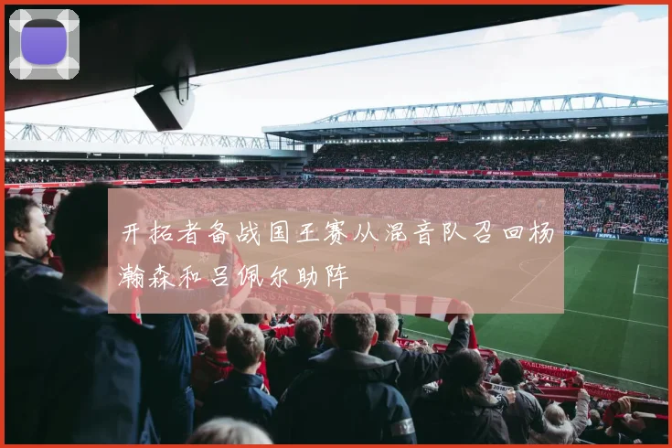 开拓者备战国王赛从混音队召回杨瀚森和吕佩尔助阵