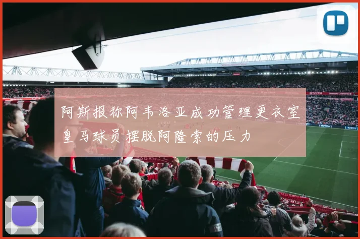 阿斯报称阿韦洛亚成功管理更衣室皇马球员摆脱阿隆索的压力