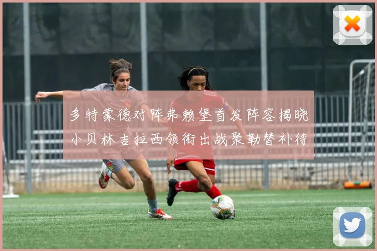 多特蒙德对阵弗赖堡首发阵容揭晓小贝林吉拉西领衔出战聚勒替补待命