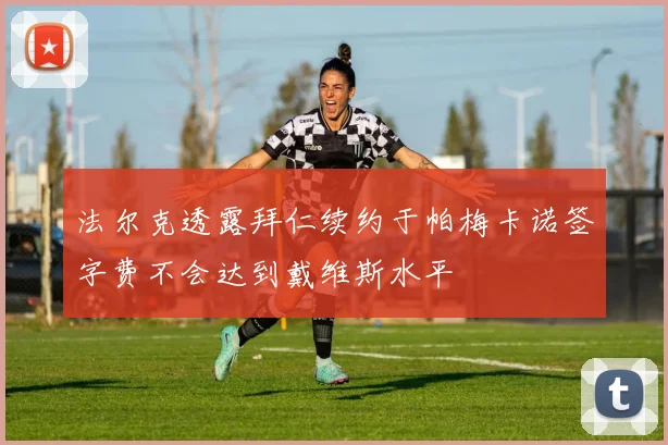 法尔克透露拜仁续约于帕梅卡诺签字费不会达到戴维斯水平