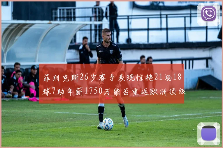 菲利克斯26岁赛季表现惊艳21场18球7助年薪1750万能否重返欧洲顶级联赛