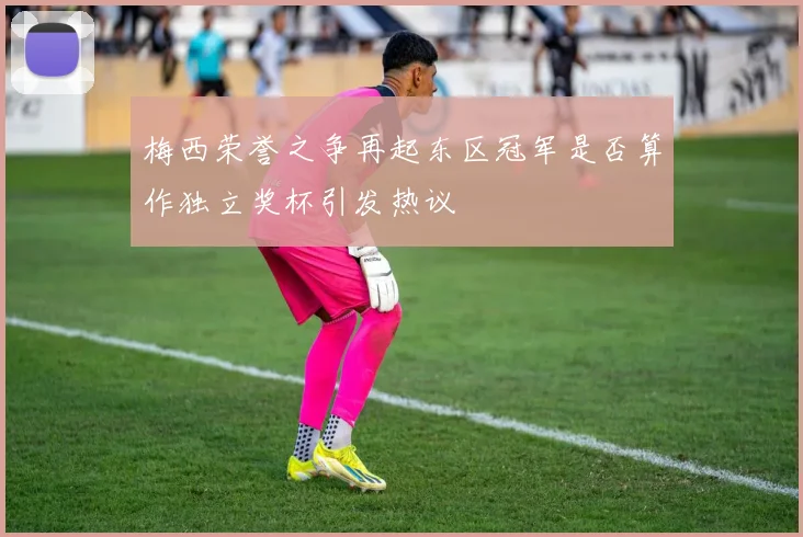梅西荣誉之争再起东区冠军是否算作独立奖杯引发热议