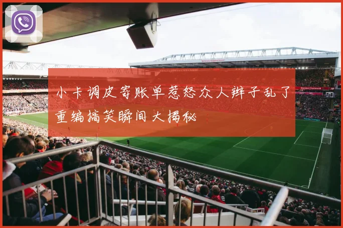 小卡调皮寄账单惹怒众人辫子乱了重编搞笑瞬间大揭秘