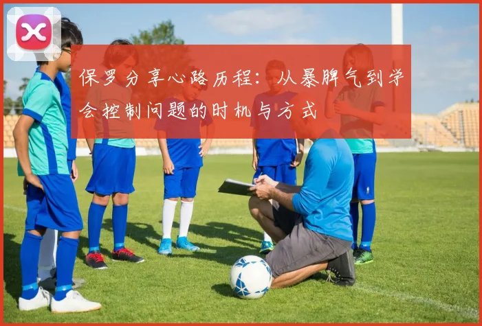 保罗分享心路历程：从暴脾气到学会控制问题的时机与方式