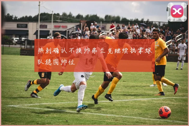 热刺确认不换帅弗兰克继续执掌球队稳固帅位