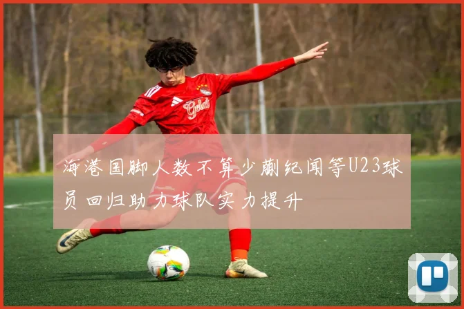 海港国脚人数不算少蒯纪闻等U23球员回归助力球队实力提升