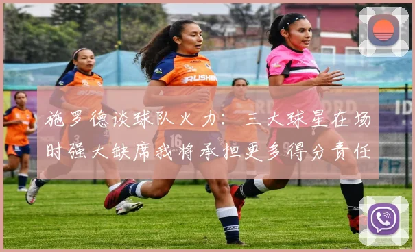 施罗德谈球队火力：三大球星在场时强大缺席我将承担更多得分责任