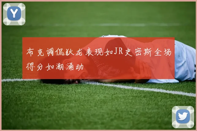 布克调侃狄龙表现如JR史密斯全场得分如潮涌动