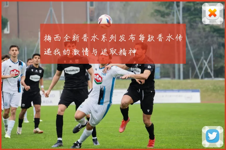 梅西全新香水系列发布每款香水传递我的激情与进取精神