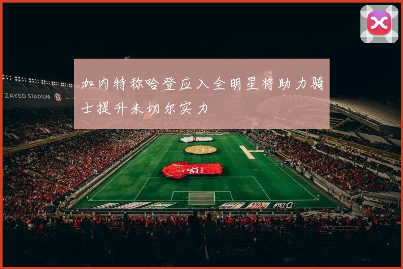 加内特称哈登应入全明星将助力骑士提升米切尔实力