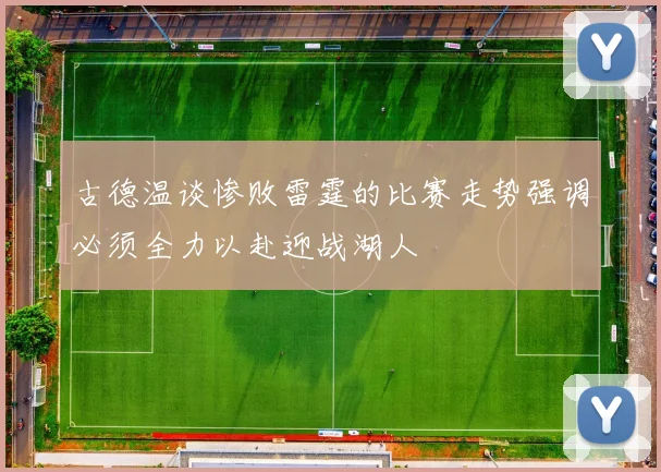 古德温谈惨败雷霆的比赛走势强调必须全力以赴迎战湖人