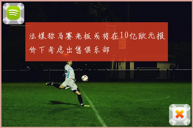 法媒称马赛老板或将在10亿欧元报价下考虑出售俱乐部