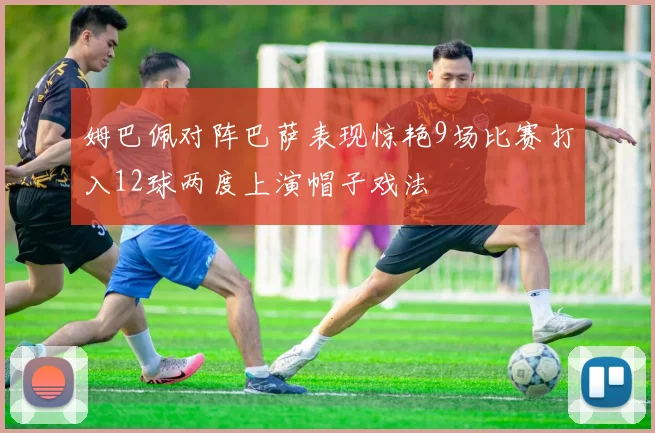 姆巴佩对阵巴萨表现惊艳9场比赛打入12球两度上演帽子戏法