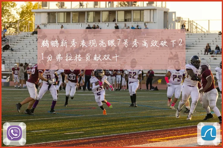 鹈鹕新秀表现亮眼7号秀高效砍下21分弗拉格贡献双十