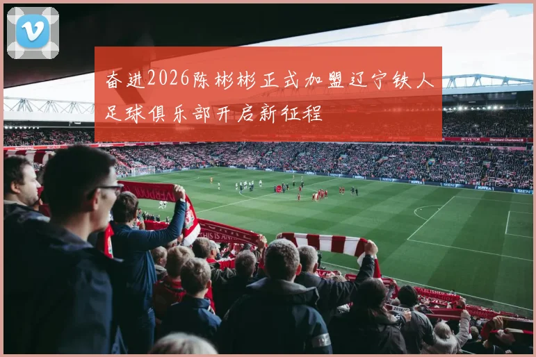 奋进2026陈彬彬正式加盟辽宁铁人足球俱乐部开启新征程