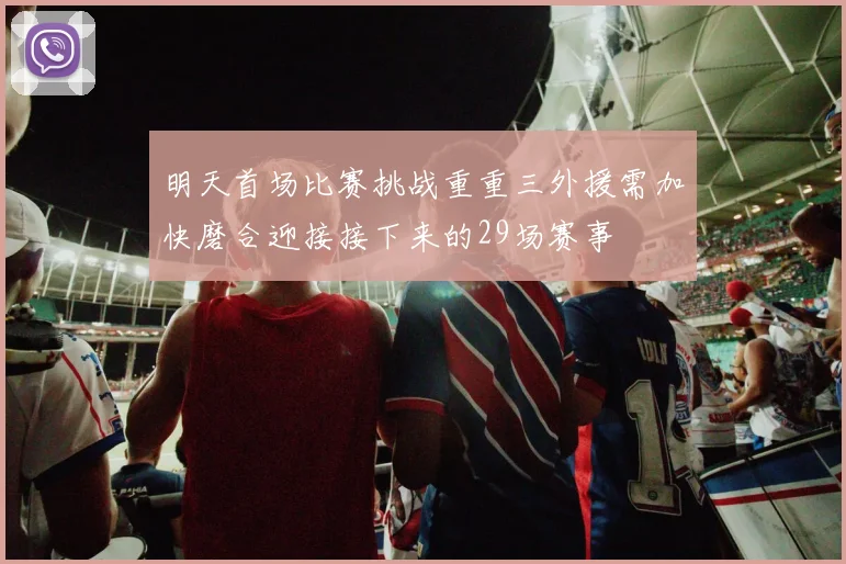 明天首场比赛挑战重重三外援需加快磨合迎接接下来的29场赛事