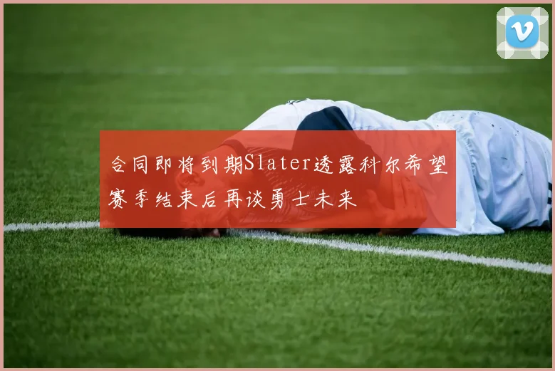 合同即将到期Slater透露科尔希望赛季结束后再谈勇士未来