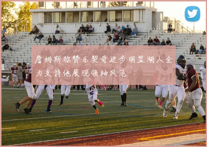 詹姆斯称赞东契奇进步明显湖人全力支持他展现领袖风范