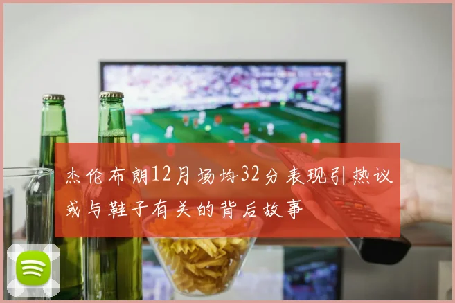 杰伦布朗12月场均32分表现引热议或与鞋子有关的背后故事