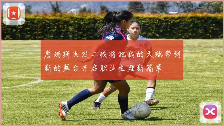 詹姆斯决定二我将把我的天赋带到新的舞台开启职业生涯新篇章