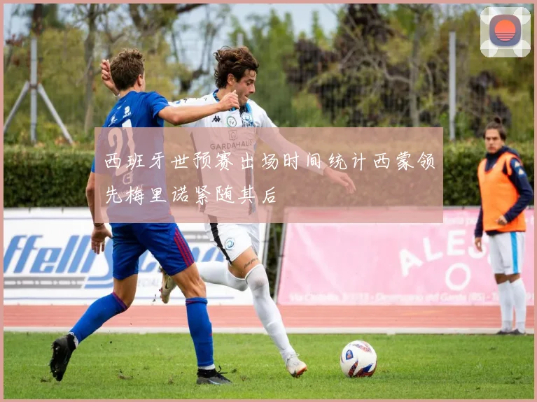 西班牙世预赛出场时间统计西蒙领先梅里诺紧随其后