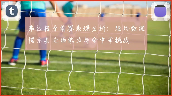 弗拉格季前赛表现分析：场均数据揭示其全面能力与命中率挑战