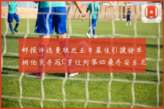 邮报评选曼联近五年最佳引援榜单姆伯莫夺冠C罗位列第四桑乔安东尼排名垫底