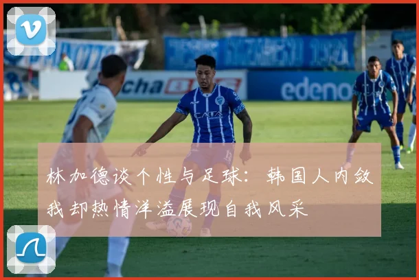 林加德谈个性与足球：韩国人内敛我却热情洋溢展现自我风采