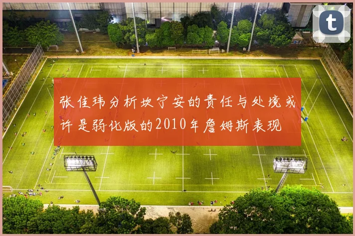 张佳玮分析坎宁安的责任与处境或许是弱化版的2010年詹姆斯表现