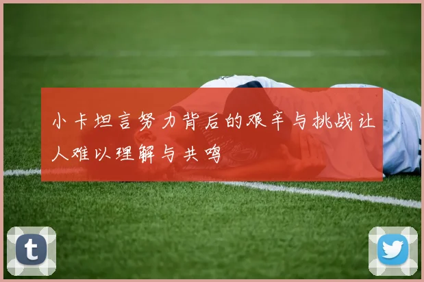 小卡坦言努力背后的艰辛与挑战让人难以理解与共鸣