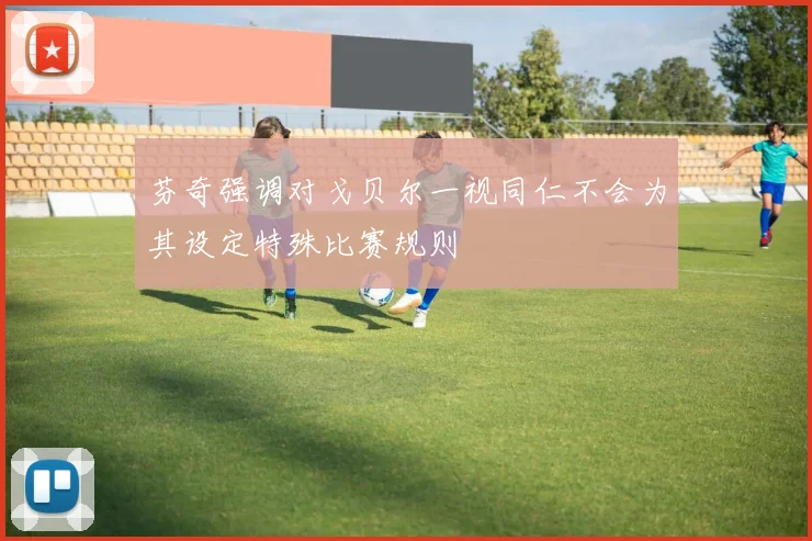 芬奇强调对戈贝尔一视同仁不会为其设定特殊比赛规则