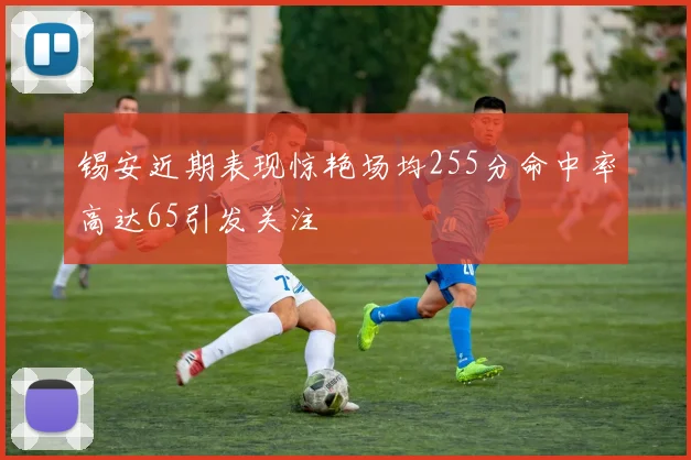 锡安近期表现惊艳场均255分命中率高达65引发关注