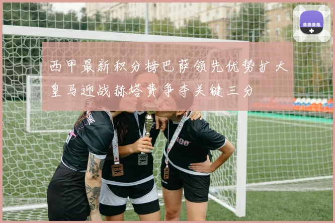 西甲最新积分榜巴萨领先优势扩大皇马迎战赫塔费争夺关键三分