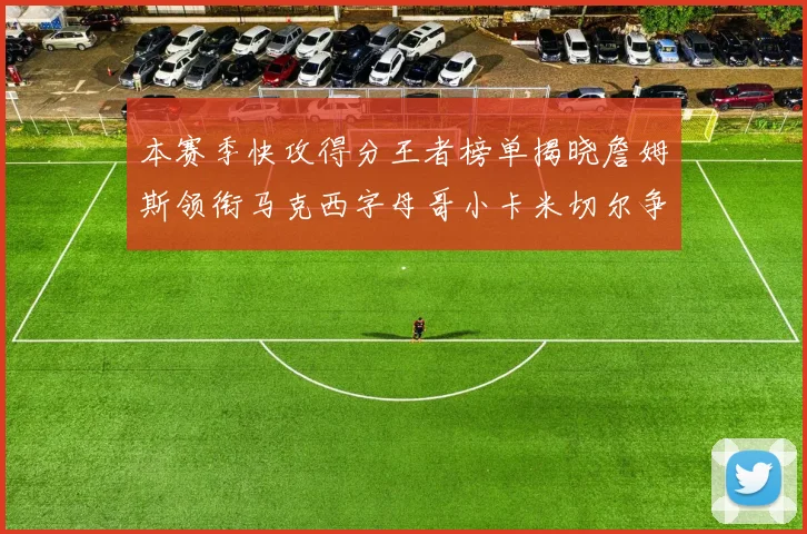 本赛季快攻得分王者榜单揭晓詹姆斯领衔马克西字母哥小卡米切尔争辉