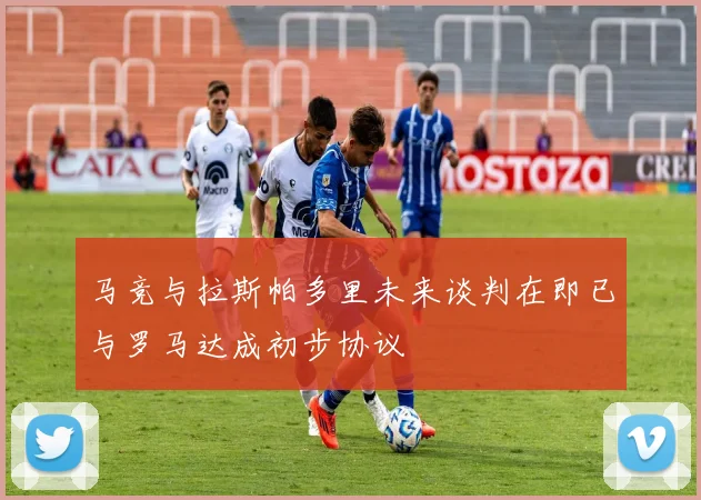 马竞与拉斯帕多里未来谈判在即已与罗马达成初步协议