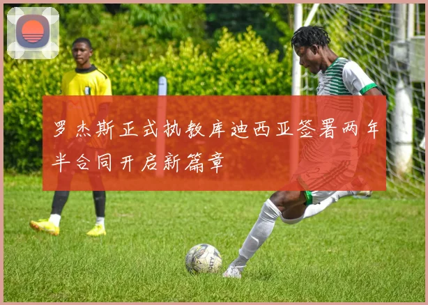 罗杰斯正式执教库迪西亚签署两年半合同开启新篇章