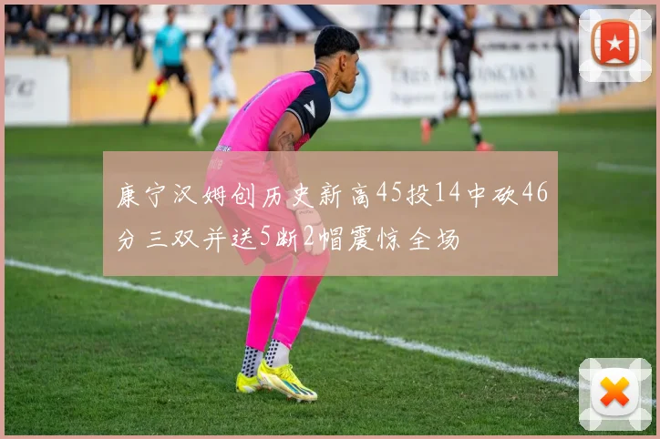 康宁汉姆创历史新高45投14中砍46分三双并送5断2帽震惊全场