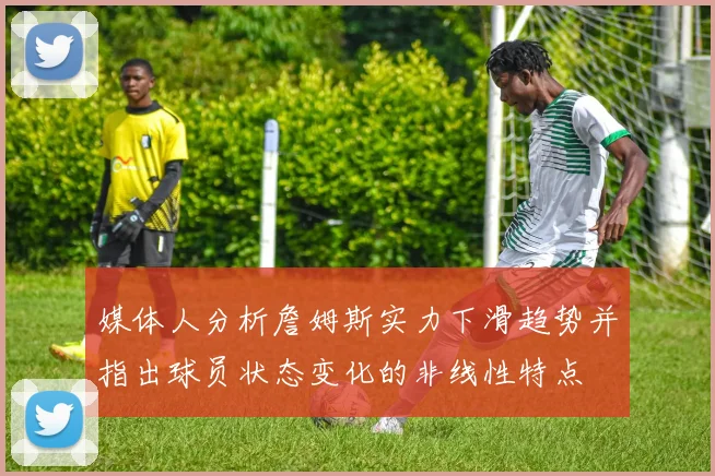 媒体人分析詹姆斯实力下滑趋势并指出球员状态变化的非线性特点