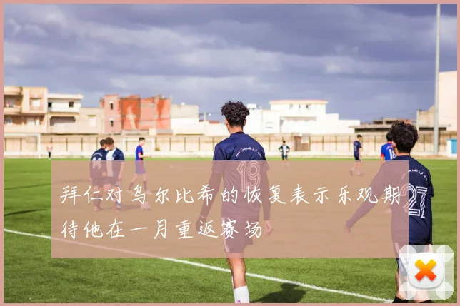 拜仁对乌尔比希的恢复表示乐观期待他在一月重返赛场