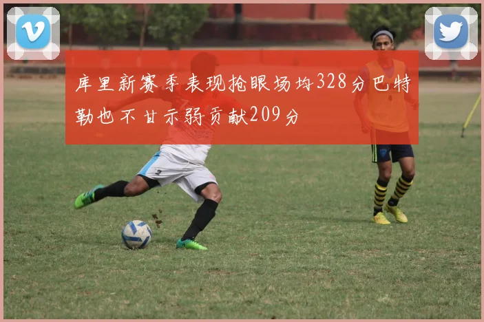 库里新赛季表现抢眼场均328分巴特勒也不甘示弱贡献209分