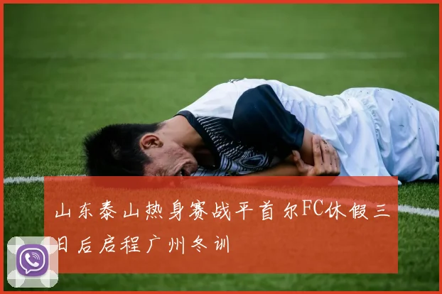 山东泰山热身赛战平首尔FC休假三日后启程广州冬训